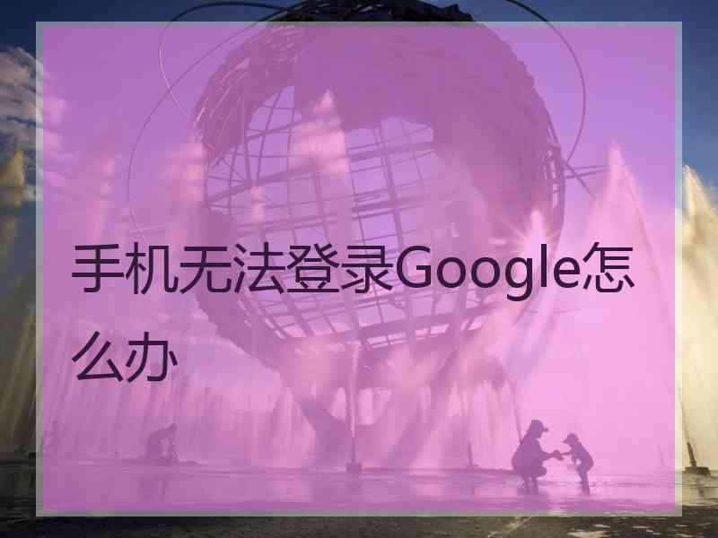 手机无法登录Google怎么办