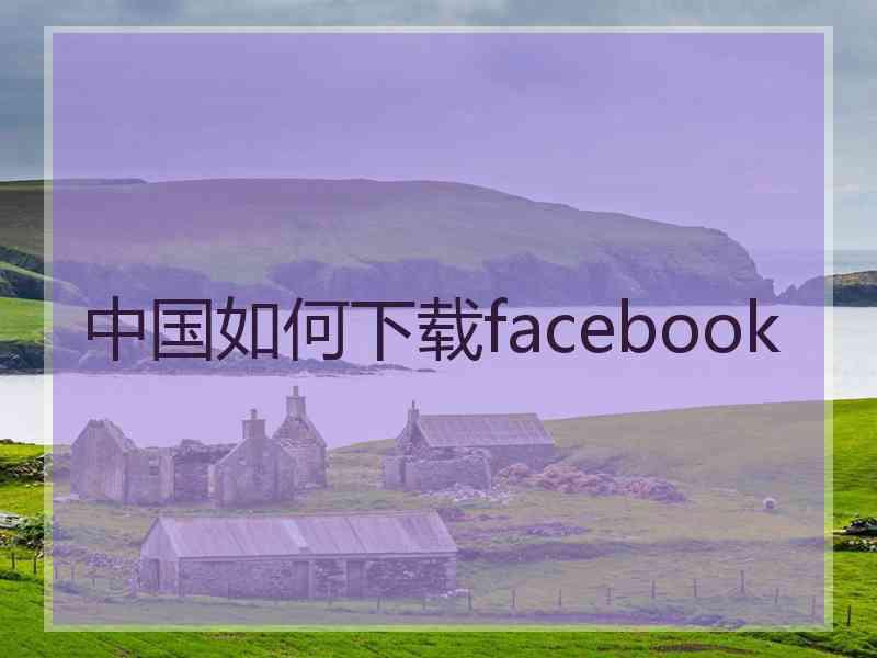 中国如何下载facebook