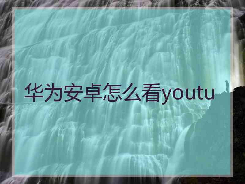 华为安卓怎么看youtu