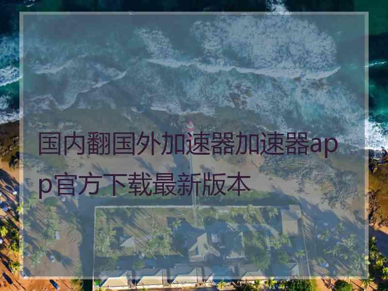 国内翻国外加速器加速器app官方下载最新版本