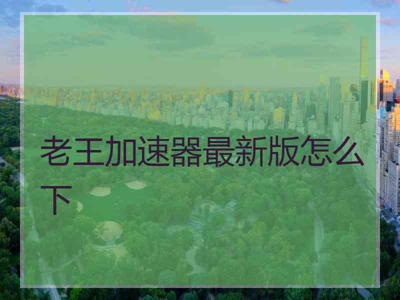 老王加速器最新版怎么下