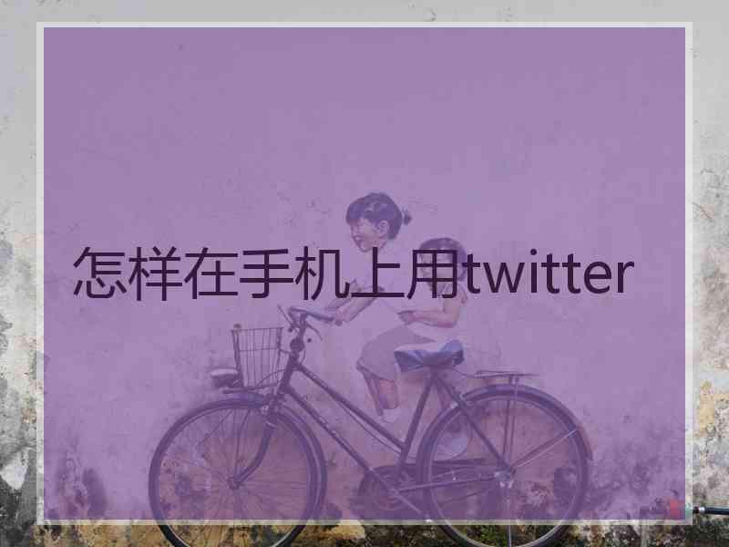 怎样在手机上用twitter