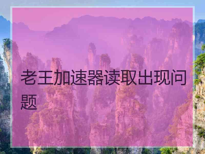 老王加速器读取出现问题